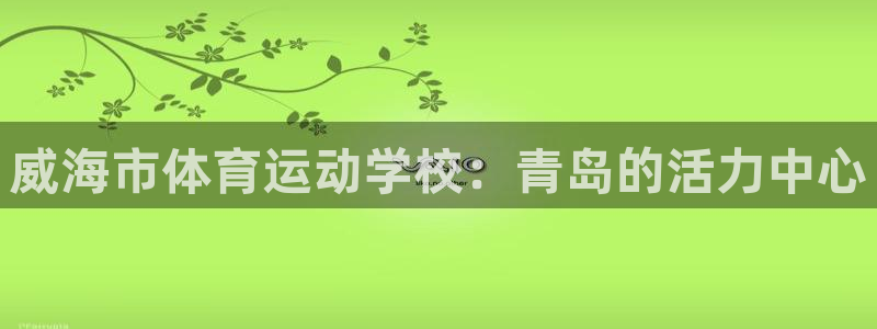 J9官方正版app集团E.ON:威海市体育运动学校:青岛的活