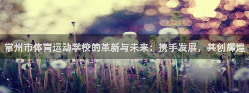 J9官网下载平台假的吗是真的吗:常州市体育运动学校的革新与未