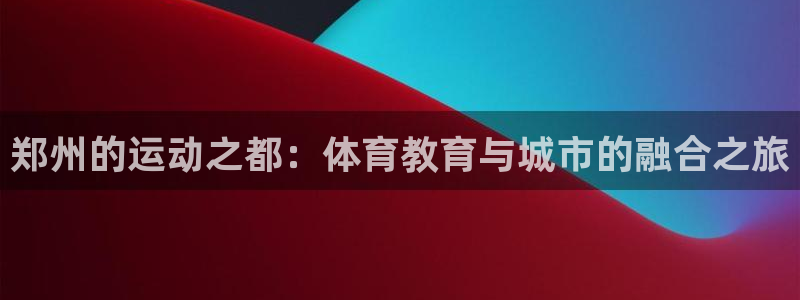 J9官网下载招商电话号码是多少啊:郑州的运动之都:体育教育与